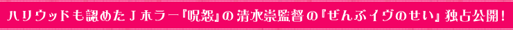 ハリウッドも認めたＪホラー『呪怨』の清水崇監督の『ぜんぶイヴのせい』独占公開！