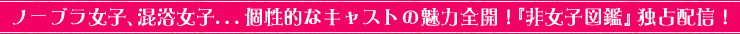 ノーブラ女子、混浴女子...個性的なキャストの魅力全開！『非女子図鑑』独占配信！！