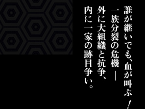 誰が継いでも、血が叫ぶ、一族分裂の危機。外に大組織と抗争、内に一家の跡目争い。