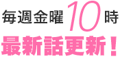 毎週金曜10時　最新話更新！