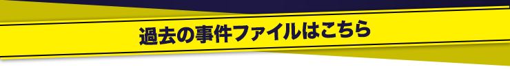 過去の事件ファイルはこちら