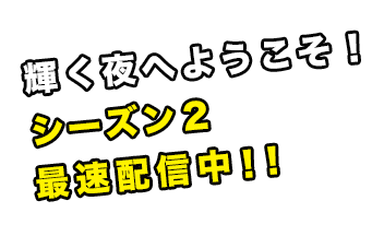 輝く夜へようこそ！ シーズン２最速配信中！！