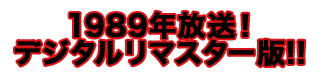 1989年放送 デジタルリマスター